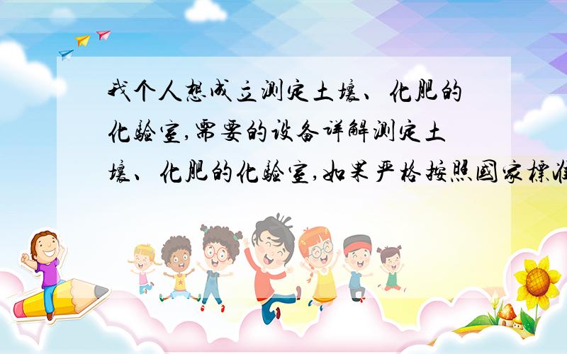 我个人想成立测定土壤、化肥的化验室,需要的设备详解测定土壤、化肥的化验室,如果严格按照国家标准执行化验的话,器材就很多\x05氮 （N）：蒸馏滴定法GBT8572-2001执行\x05磷 （O5P2）：磷钼