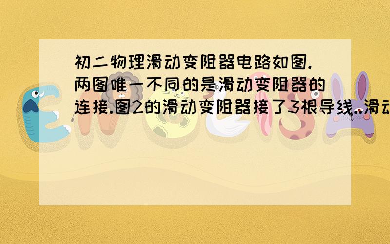 初二物理滑动变阻器电路如图.两图唯一不同的是滑动变阻器的连接.图2的滑动变阻器接了3根导线..滑动变阻器遵循一上一下原则.那接三根有什么影响么.这两图有什么不同的地方?得出来的结