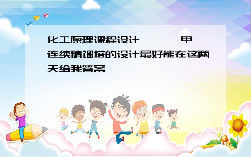 化工原理课程设计 苯——甲苯连续精馏塔的设计最好能在这两天给我答案,