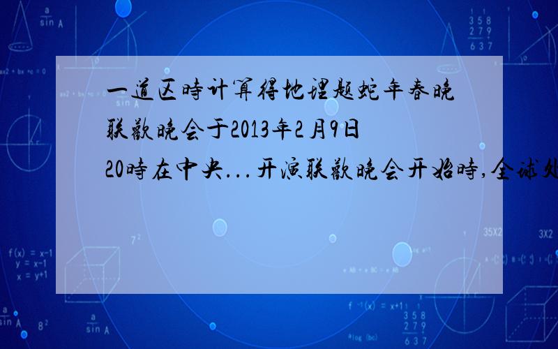 一道区时计算得地理题蛇年春晚联欢晚会于2013年2月9日20时在中央...开演联欢晚会开始时,全球处于2月9日的理论范围是A 一半B 全球C 三分之一D 四分之一D改为四分之三