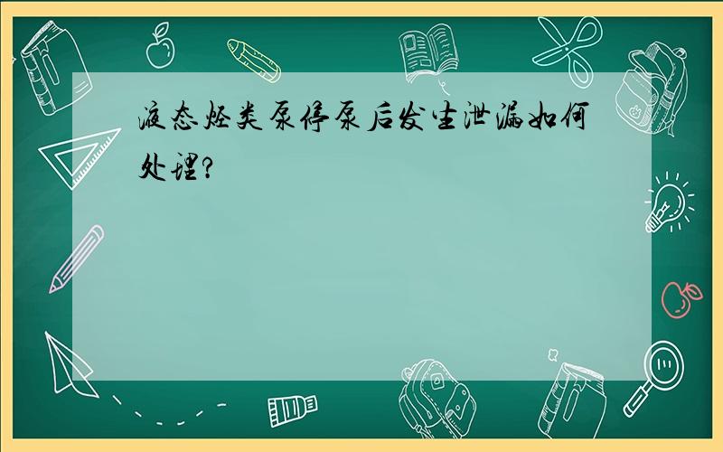 液态烃类泵停泵后发生泄漏如何处理?