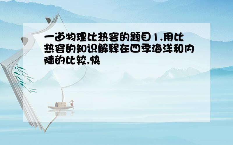 一道物理比热容的题目1.用比热容的知识解释在四季海洋和内陆的比较.快