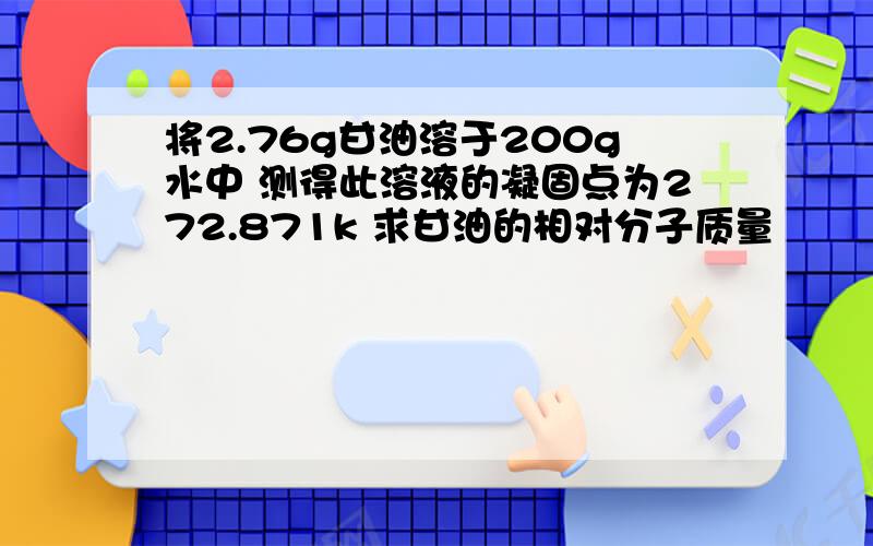 将2.76g甘油溶于200g水中 测得此溶液的凝固点为272.871k 求甘油的相对分子质量