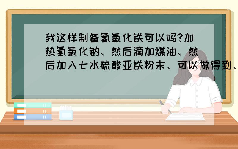 我这样制备氢氧化铁可以吗?加热氢氧化钠、然后滴加煤油、然后加入七水硫酸亚铁粉末、可以做得到、不过就是粉末很难弄到溶液里面、操作起来挺难的、一不小心就变色了、还有粉末弄不