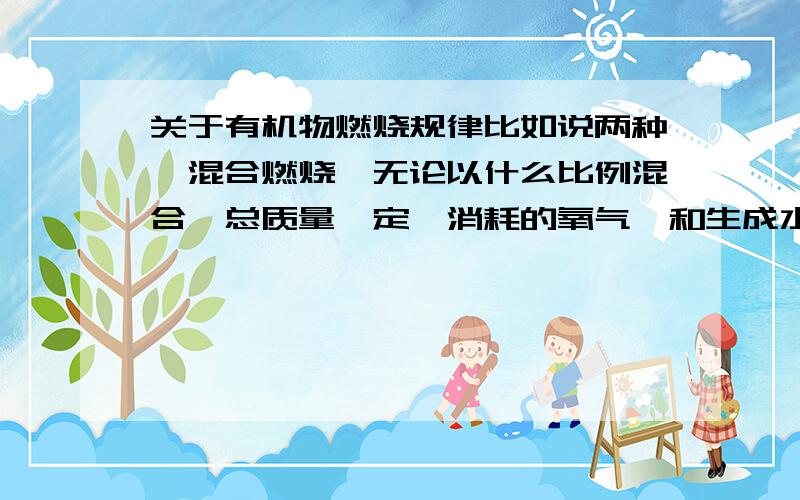 关于有机物燃烧规律比如说两种烃混合燃烧,无论以什么比例混合,总质量一定,消耗的氧气,和生成水的质量不变,那么这两种混合物的特点是什么?是最简式相同吗?还是别的特点……