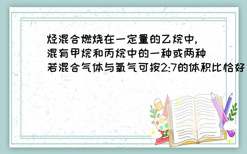 烃混合燃烧在一定量的乙烷中,混有甲烷和丙烷中的一种或两种若混合气体与氧气可按2:7的体积比恰好完全燃烧,则一定混有的气体是（  ）,若混有两种,则他们的体积比是（  ）混合烃的分子