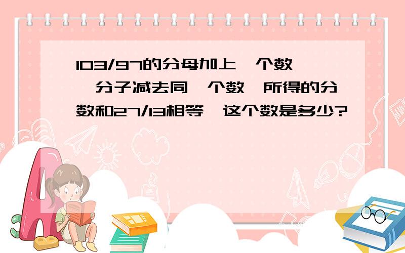 103/97的分母加上一个数,分子减去同一个数,所得的分数和27/13相等,这个数是多少?