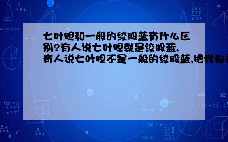 七叶胆和一般的绞股蓝有什么区别?有人说七叶胆就是绞股蓝,有人说七叶胆不是一般的绞股蓝,把我都弄糊涂了,请问它们到底有什么区别啊?