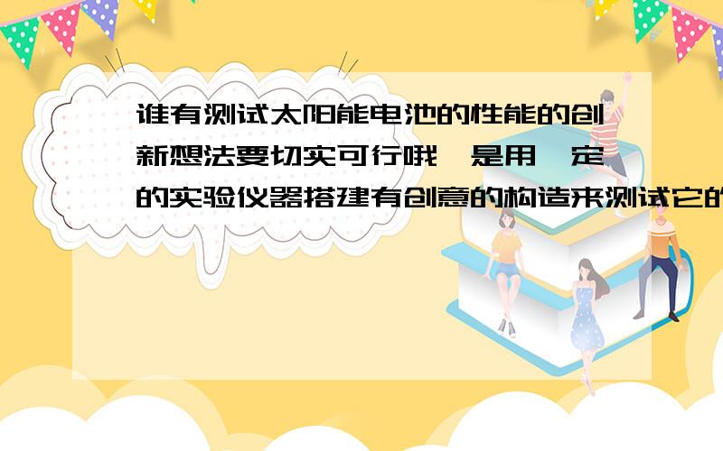 谁有测试太阳能电池的性能的创新想法要切实可行哦,是用一定的实验仪器搭建有创意的构造来测试它的基本性能，比如说测定光的照射角度对太阳能发电效率的影响，要新奇一点的测定方法