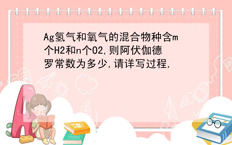 Ag氢气和氧气的混合物种含m个H2和n个O2,则阿伏伽德罗常数为多少,请详写过程,