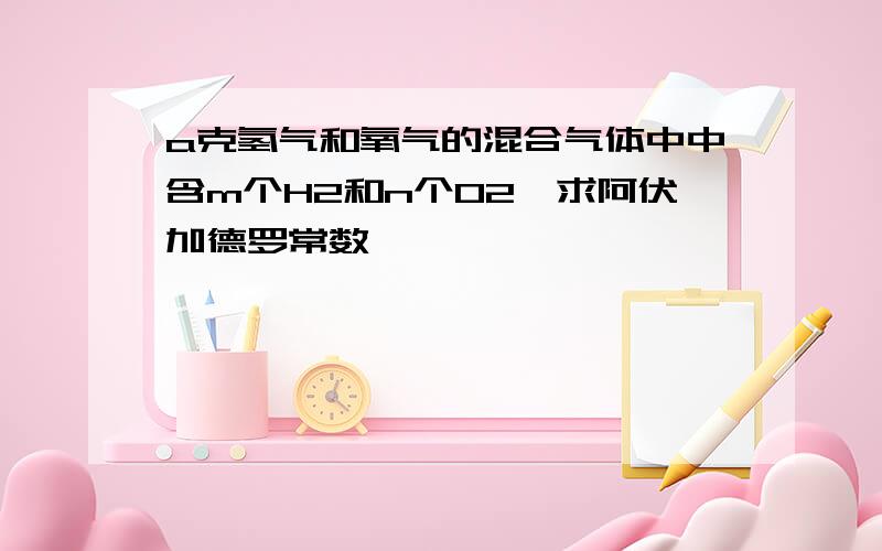 a克氢气和氧气的混合气体中中含m个H2和n个O2,求阿伏加德罗常数