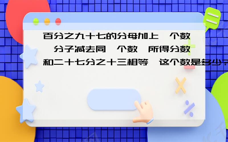 百分之九十七的分母加上一个数,分子减去同一个数,所得分数和二十七分之十三相等,这个数是多少?急用!