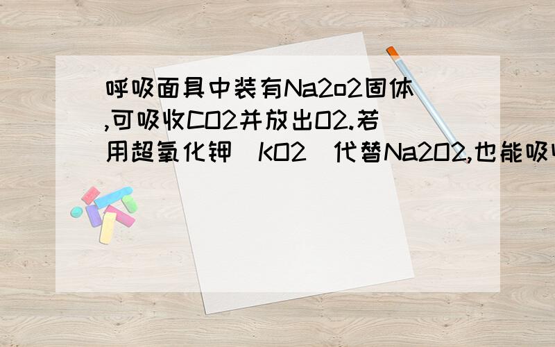 呼吸面具中装有Na2o2固体,可吸收CO2并放出O2.若用超氧化钾(KO2)代替Na2O2,也能吸收CO2放出O2并生成相应的碳酸盐（1）写出KO2与CO2反应的方程式（2）1kgNa2O2与CO2反应生成O2的质量为 g（3）1kgKO2与CO2