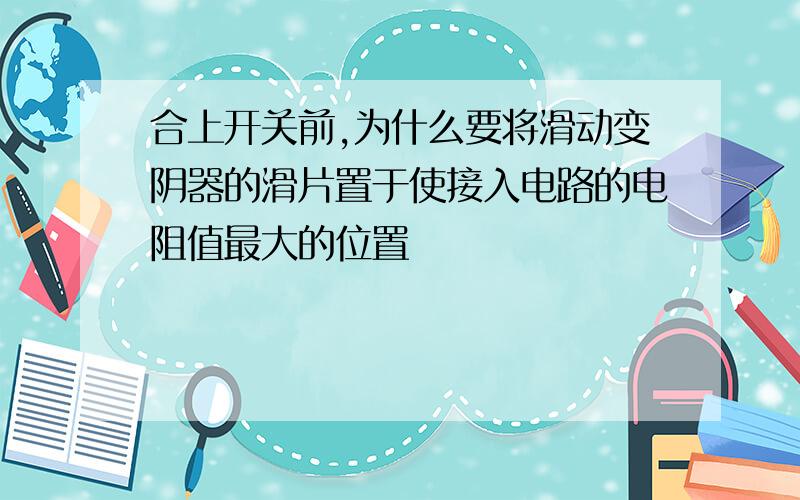 合上开关前,为什么要将滑动变阴器的滑片置于使接入电路的电阻值最大的位置