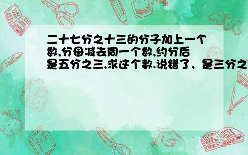 二十七分之十三的分子加上一个数,分母减去同一个数,约分后是五分之三,求这个数.说错了，是三分之五