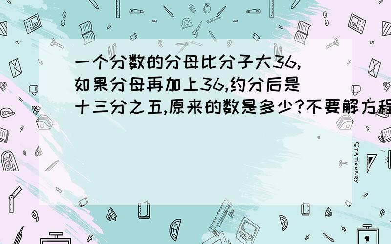 一个分数的分母比分子大36,如果分母再加上36,约分后是十三分之五,原来的数是多少?不要解方程.最好有2种方法