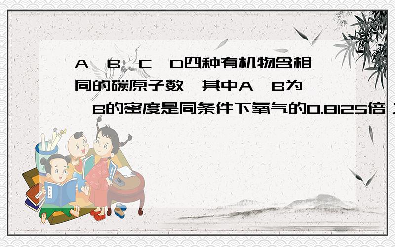 A,B,C,D四种有机物含相同的碳原子数,其中A,B为烃,B的密度是同条件下氧气的0.8125倍；B可与HCL反应生成C;C在NaOH水溶液中加热可得D,C在NaON的D溶液中加热可得B.（1）写出四10 [ 标签：有机物,氧气,h