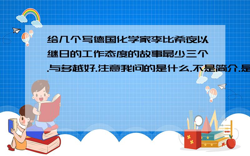 给几个写德国化学家李比希夜以继日的工作态度的故事最少三个.与多越好.注意我问的是什么.不是简介.是写李比希工作勤奋的故事