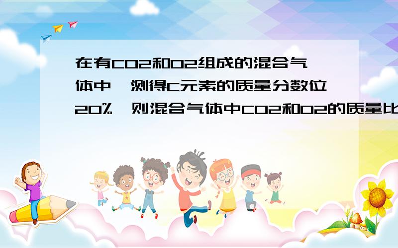 在有CO2和O2组成的混合气体中,测得C元素的质量分数位20%,则混合气体中CO2和O2的质量比是?答案是11：4