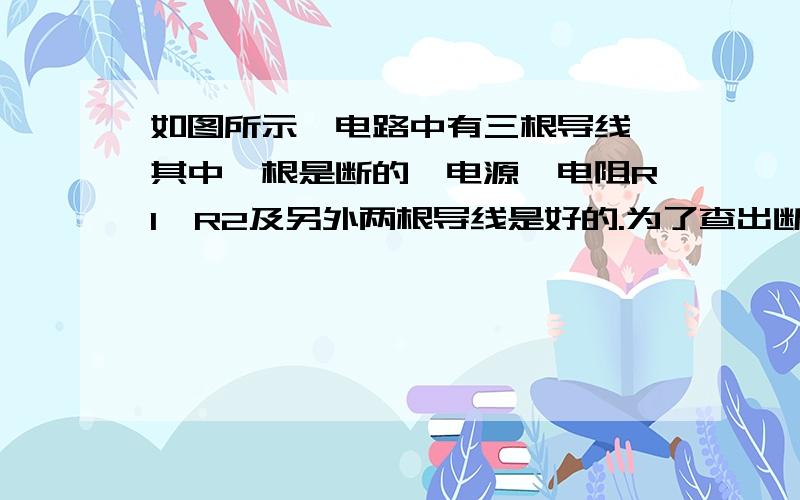 如图所示,电路中有三根导线,其中一根是断的,电源、电阻R1、R2及另外两根导线是好的.为了查出断导线,某学生想先用多用电表的红表笔连接在电源的正极a,再将黑表笔连接在电阻R1的b端和R2的