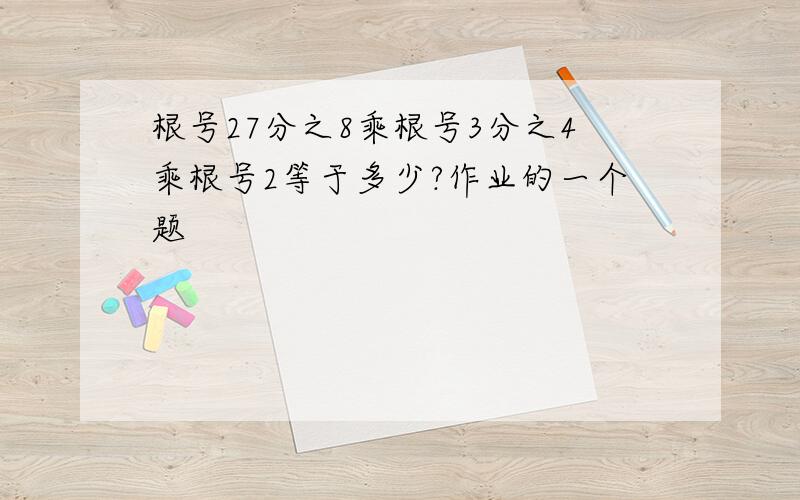 根号27分之8乘根号3分之4乘根号2等于多少?作业的一个题