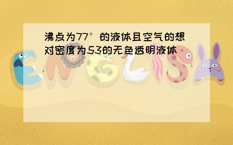 沸点为77°的液体且空气的想对密度为53的无色透明液体