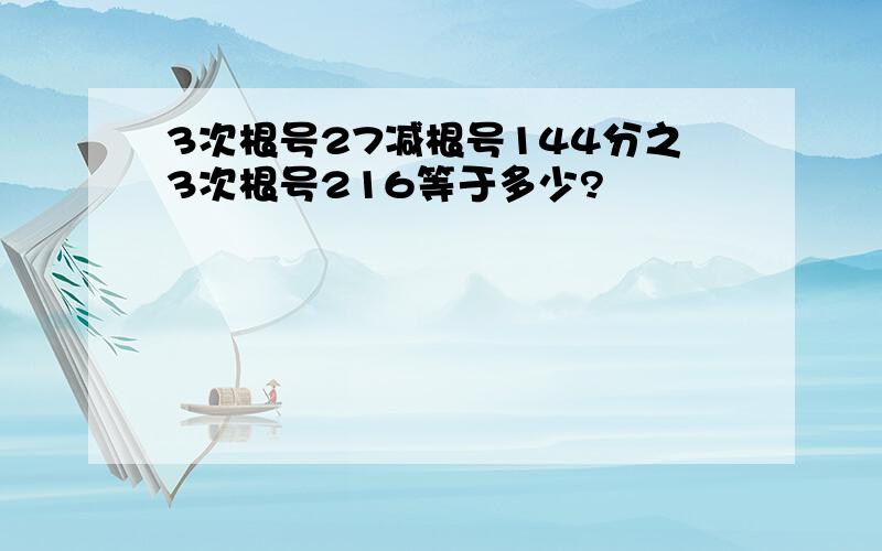 3次根号27减根号144分之3次根号216等于多少?