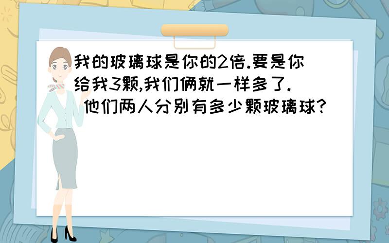 我的玻璃球是你的2倍.要是你给我3颗,我们俩就一样多了. 他们两人分别有多少颗玻璃球?