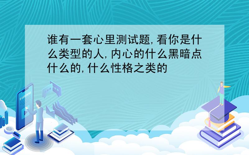 谁有一套心里测试题,看你是什么类型的人,内心的什么黑暗点什么的,什么性格之类的