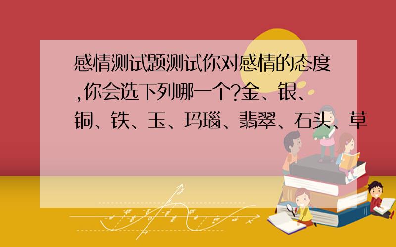 感情测试题测试你对感情的态度,你会选下列哪一个?金、银、铜、铁、玉、玛瑙、翡翠、石头、草