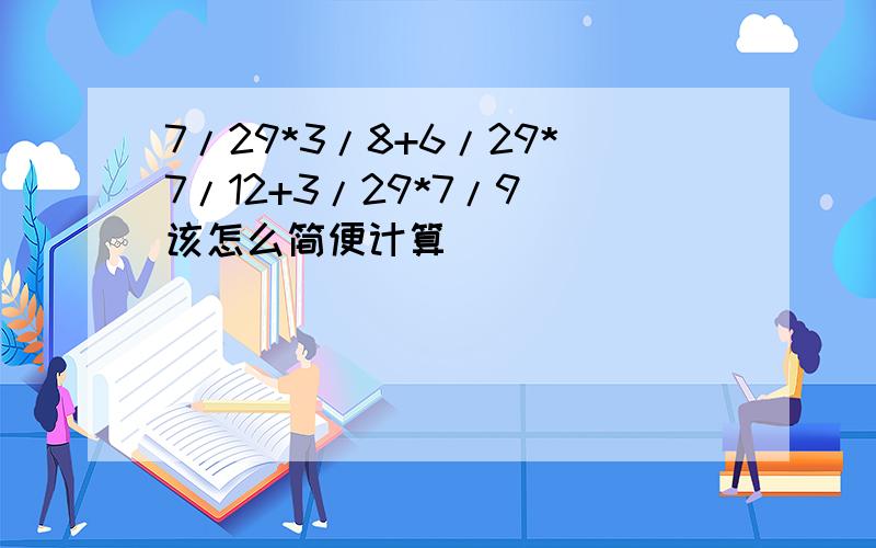 7/29*3/8+6/29*7/12+3/29*7/9 该怎么简便计算