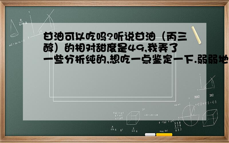 甘油可以吃吗?听说甘油（丙三醇）的相对甜度是49,我弄了一些分析纯的,想吃一点鉴定一下.弱弱地问：吃了以后会不会中毒或出现其它不良症状?