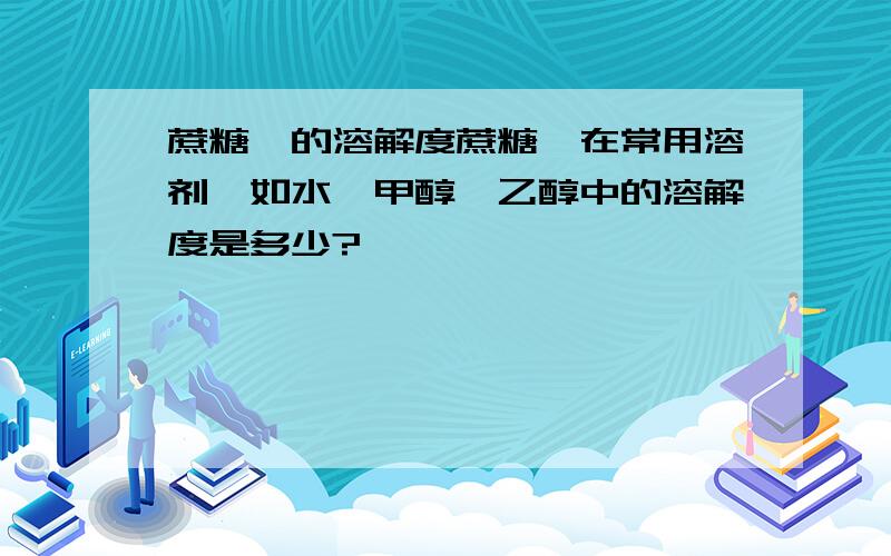 蔗糖酯的溶解度蔗糖酯在常用溶剂,如水,甲醇,乙醇中的溶解度是多少?