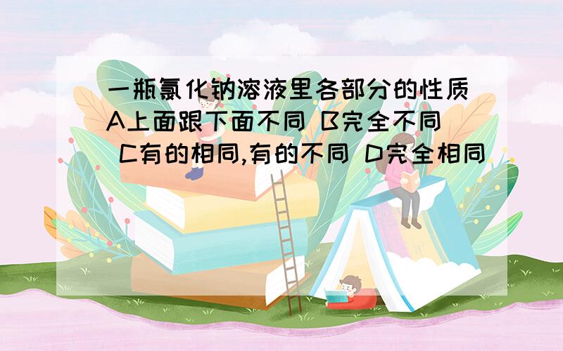 一瓶氯化钠溶液里各部分的性质A上面跟下面不同 B完全不同 C有的相同,有的不同 D完全相同