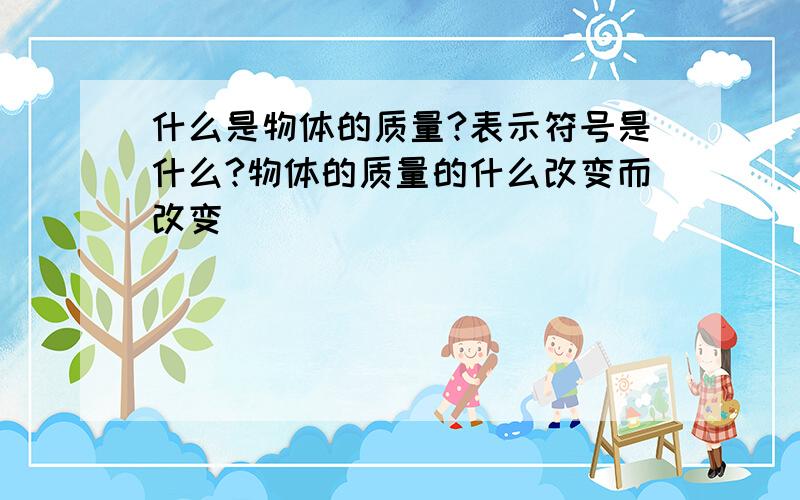 什么是物体的质量?表示符号是什么?物体的质量的什么改变而改变