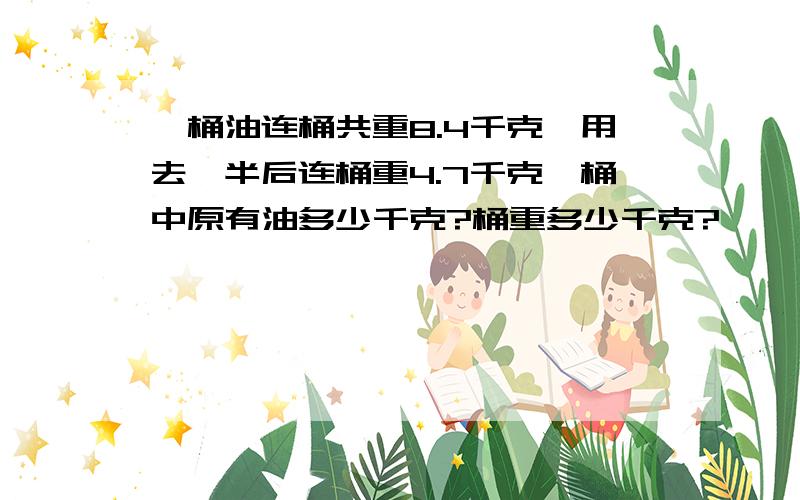 一桶油连桶共重8.4千克,用去一半后连桶重4.7千克,桶中原有油多少千克?桶重多少千克?