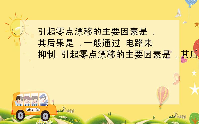 引起零点漂移的主要因素是 ,其后果是 ,一般通过 电路来抑制.引起零点漂移的主要因素是 ,其后果是 ,一般通过 电路来抑制.