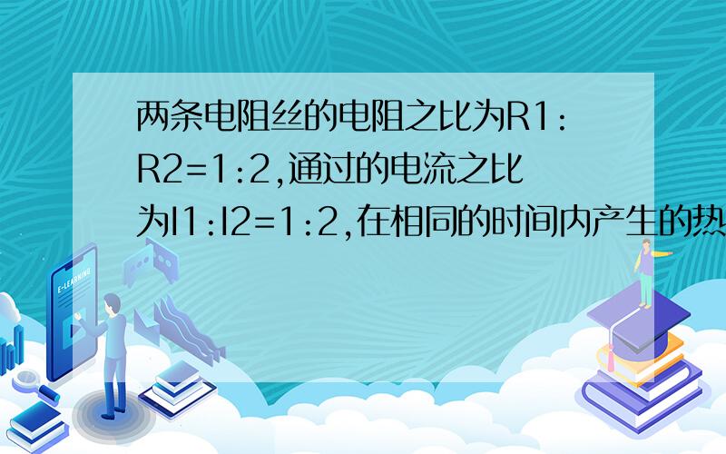 两条电阻丝的电阻之比为R1:R2=1:2,通过的电流之比为I1:I2=1:2,在相同的时间内产生的热量之比为急用,几分钟之内.请麻烦写出过程.