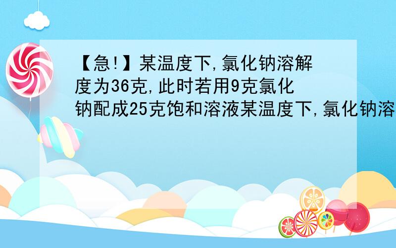 【急!】某温度下,氯化钠溶解度为36克,此时若用9克氯化钠配成25克饱和溶液某温度下,氯化钠溶解度为36克,此时若用9克氯化钠配成25克饱和溶液,试问：1.所配的氯化钠溶液的浓度为多少?2.配制