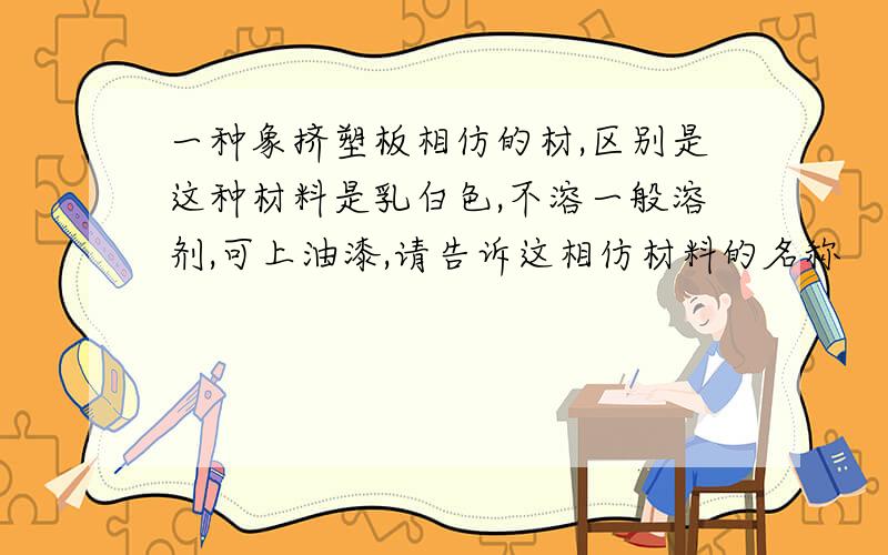 一种象挤塑板相仿的材,区别是这种材料是乳白色,不溶一般溶剂,可上油漆,请告诉这相仿材料的名称