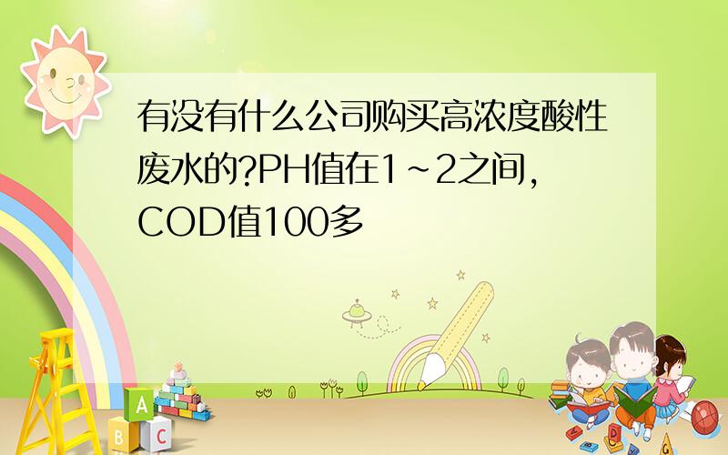 有没有什么公司购买高浓度酸性废水的?PH值在1~2之间,COD值100多