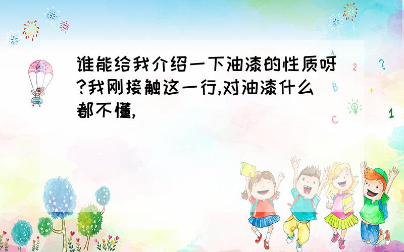 谁能给我介绍一下油漆的性质呀?我刚接触这一行,对油漆什么都不懂,