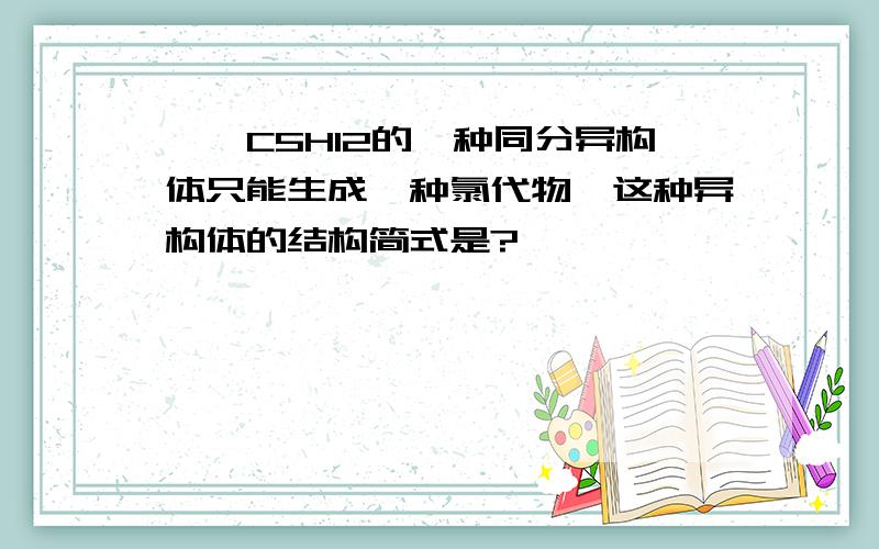 烷烃C5H12的一种同分异构体只能生成一种氯代物,这种异构体的结构简式是?