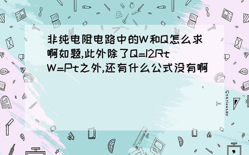 非纯电阻电路中的W和Q怎么求啊如题,此外除了Q=I2RtW=Pt之外,还有什么公式没有啊