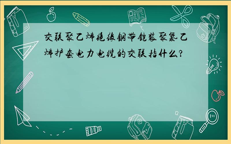 交联聚乙烯绝缘钢带铠装聚氯乙烯护套电力电缆的交联指什么?