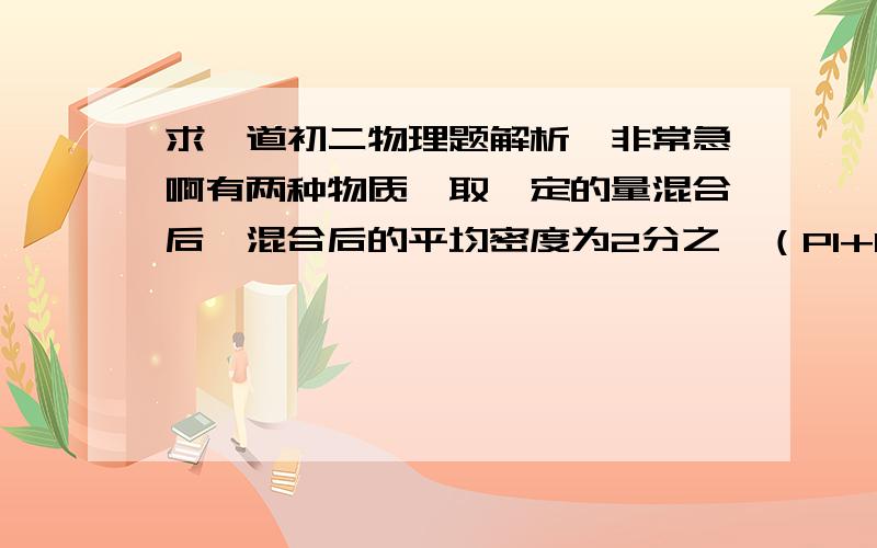 求一道初二物理题解析,非常急啊有两种物质,取一定的量混合后,混合后的平均密度为2分之一（P1+P2),若设混合前后的体积不变,求这两种物质的密度之比,我想问的是,混合前后体积不变是什么