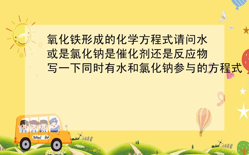 氧化铁形成的化学方程式请问水或是氯化钠是催化剂还是反应物写一下同时有水和氯化钠参与的方程式（嫌麻烦所以我就没有配平）（第二个方程式催化剂是一上一下，位置弄不好）      H2o