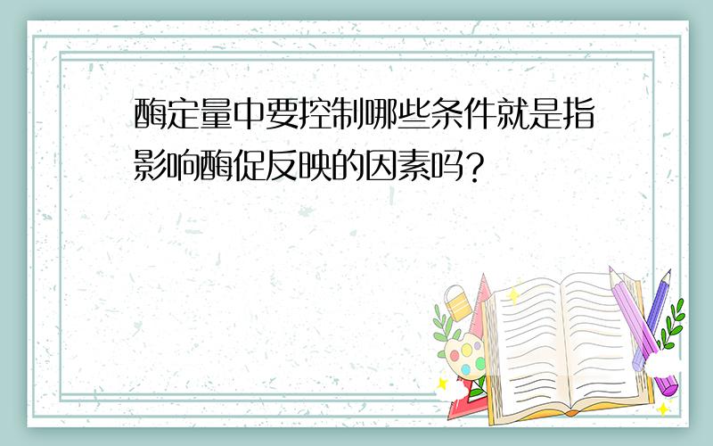 酶定量中要控制哪些条件就是指影响酶促反映的因素吗？