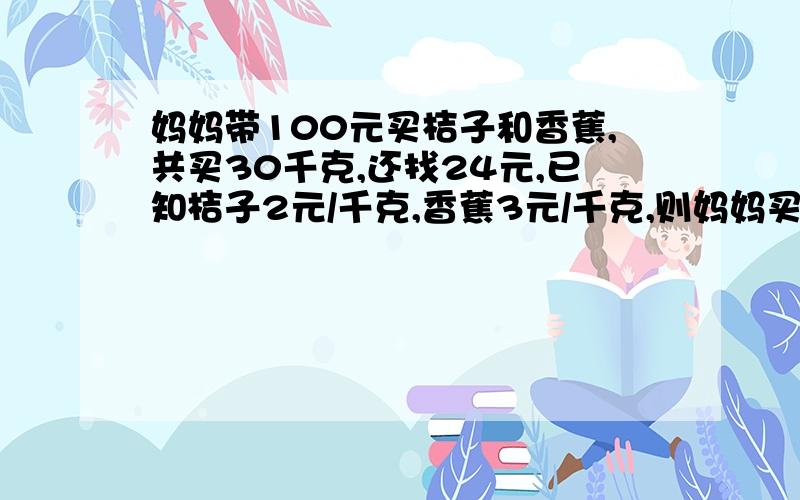 妈妈带100元买桔子和香蕉,共买30千克,还找24元,已知桔子2元/千克,香蕉3元/千克,则妈妈买桔子多少千克