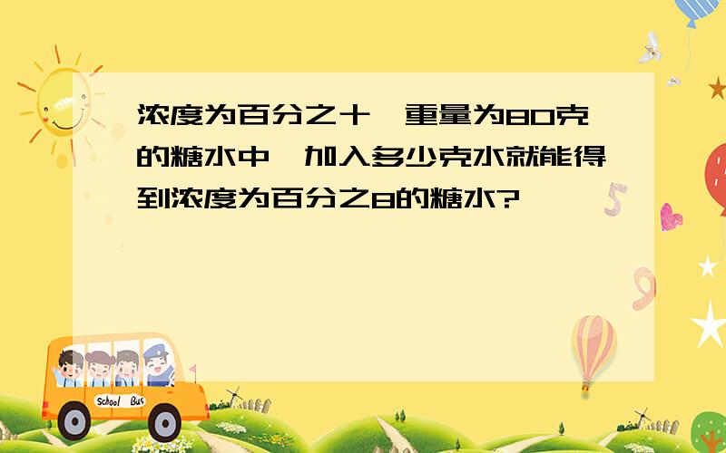 浓度为百分之十,重量为80克的糖水中,加入多少克水就能得到浓度为百分之8的糖水?